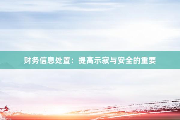 财务信息处置：提高示寂与安全的重要